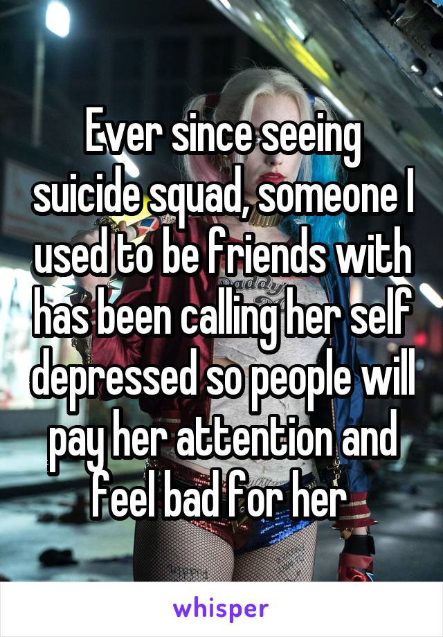 Ever since seeing suicide squad, someone I used to be friends with has been calling her self depressed so people will pay her attention and feel bad for her 