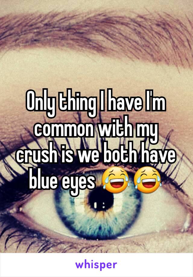 Only thing I have I'm common with my crush is we both have blue eyes 😂😂