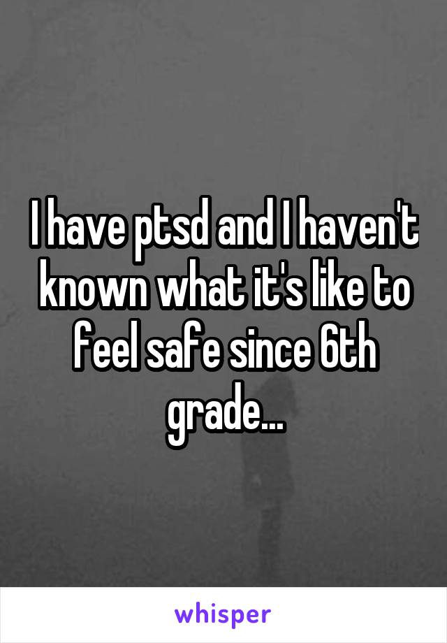 I have ptsd and I haven't known what it's like to feel safe since 6th grade...