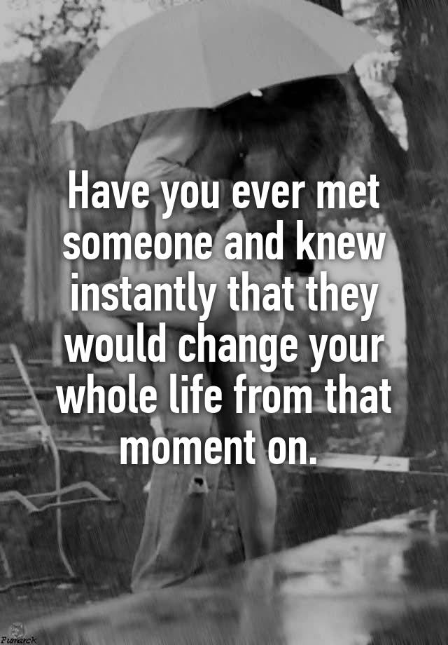 have-you-ever-met-someone-and-knew-instantly-that-they-would-change