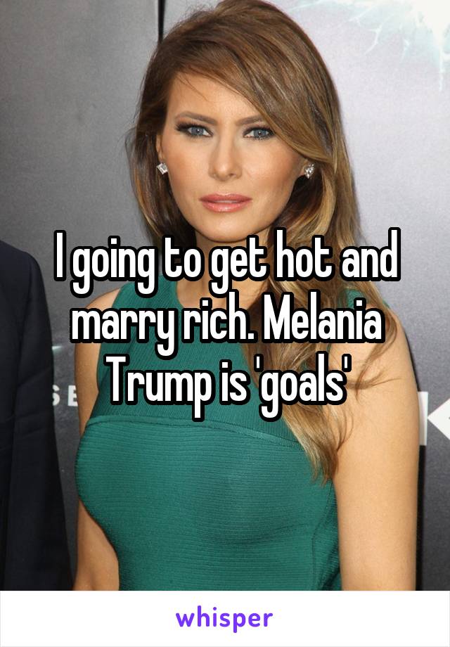 I going to get hot and marry rich. Melania Trump is 'goals'