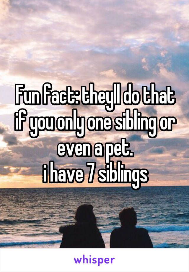 Fun fact: theyll do that if you only one sibling or even a pet.
i have 7 siblings