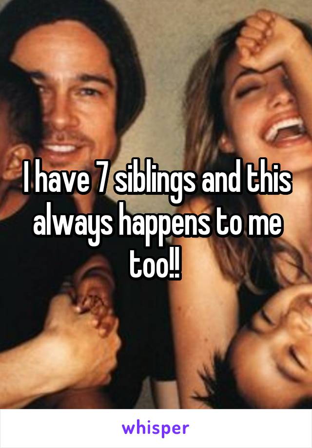 I have 7 siblings and this always happens to me too!! 