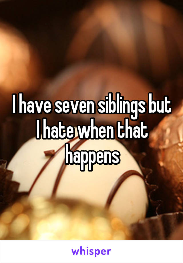 I have seven siblings but I hate when that happens