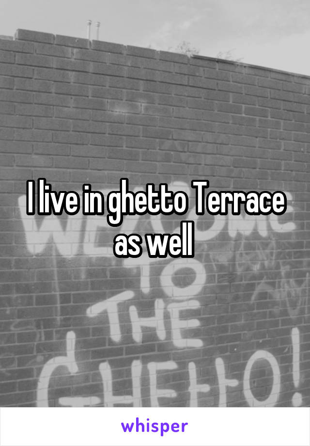 I live in ghetto Terrace as well 