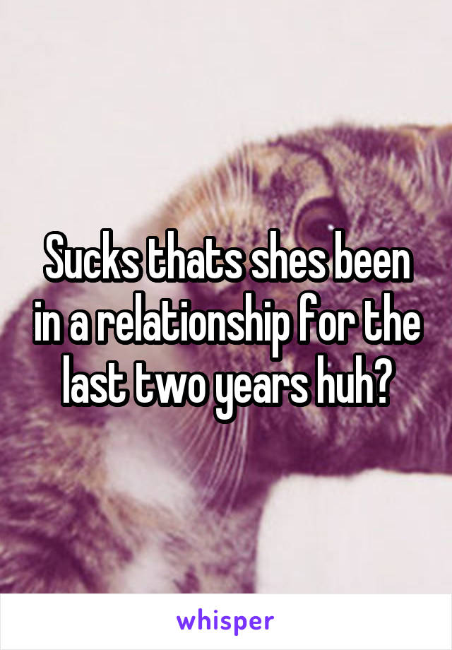Sucks thats shes been in a relationship for the last two years huh?