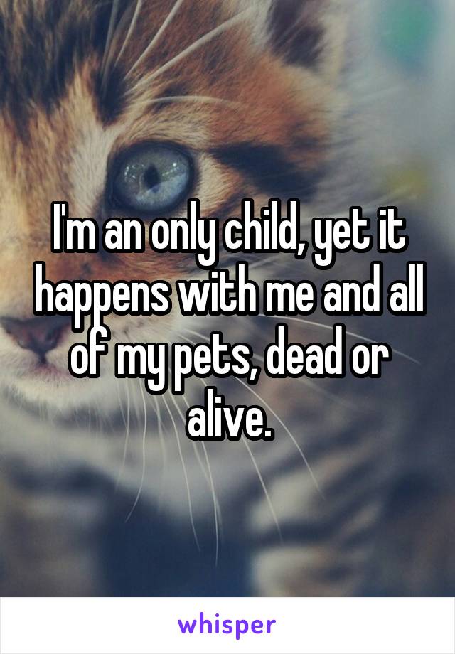 I'm an only child, yet it happens with me and all of my pets, dead or alive.