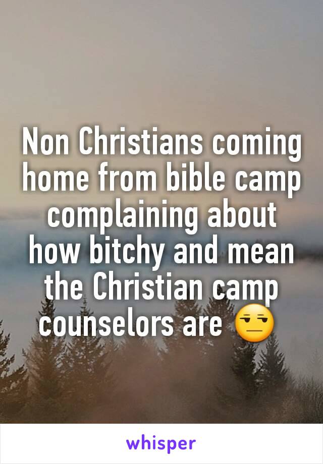 Non Christians coming home from bible camp complaining about how bitchy and mean the Christian camp counselors are 😒 
