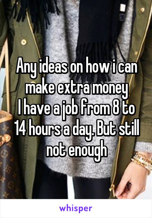 Any ideas on how i can make extra money
I have a job from 8 to 14 hours a day. But still not enough