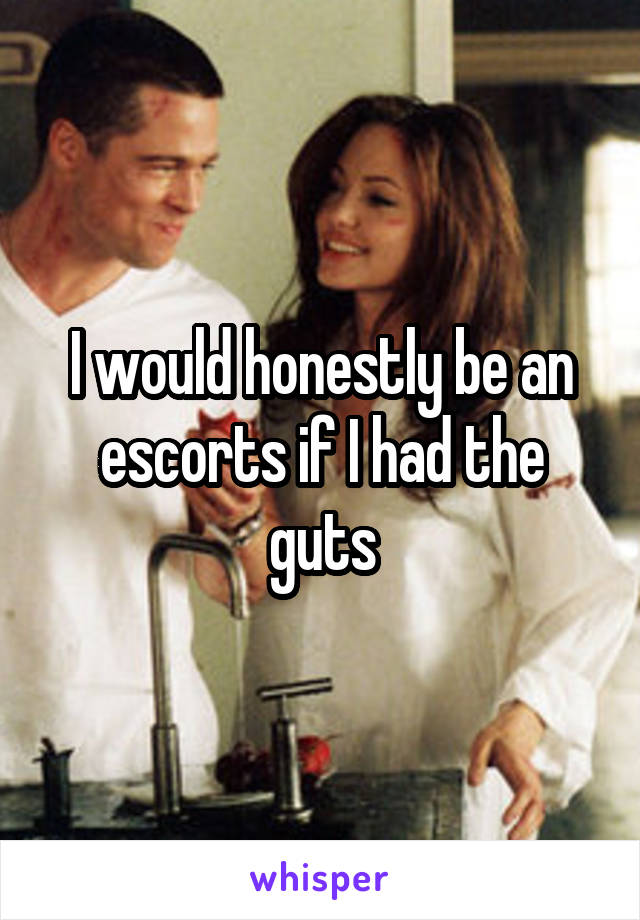 I would honestly be an escorts if I had the guts