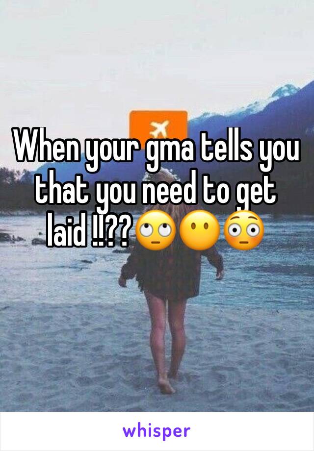 When your gma tells you that you need to get laid !!??🙄😶😳