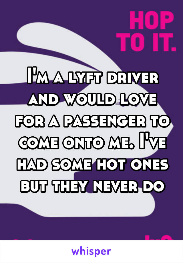 I'm a lyft driver and would love for a passenger to come onto me. I've had some hot ones but they never do