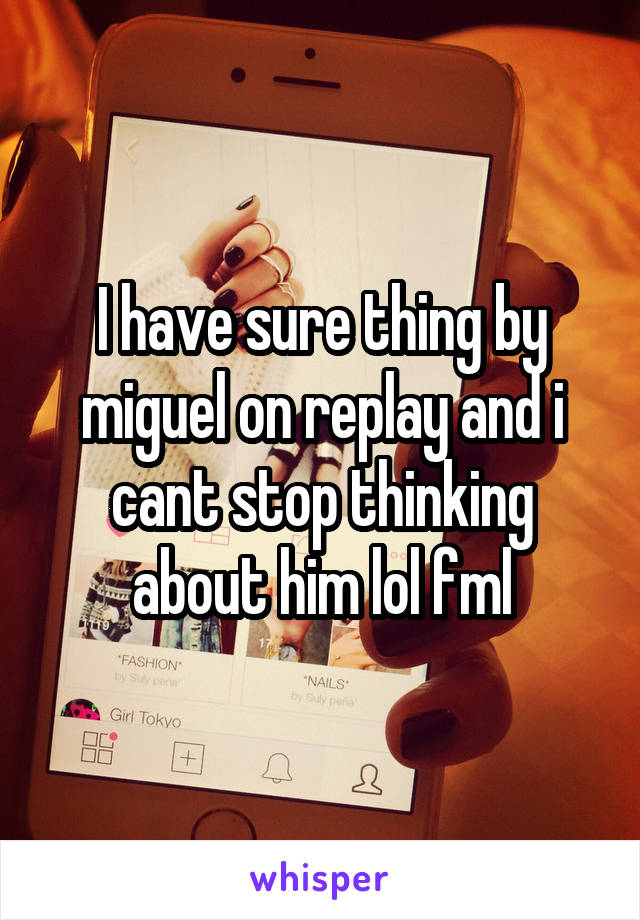 I have sure thing by miguel on replay and i cant stop thinking about him lol fml
