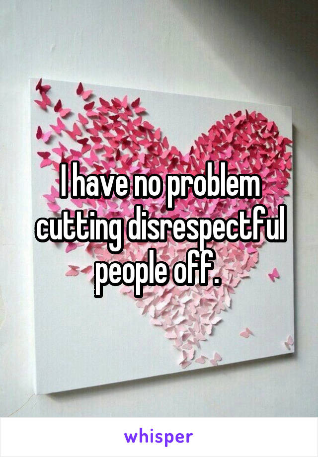 I have no problem cutting disrespectful people off. 