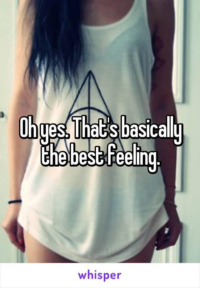 Oh yes. That's basically the best feeling.