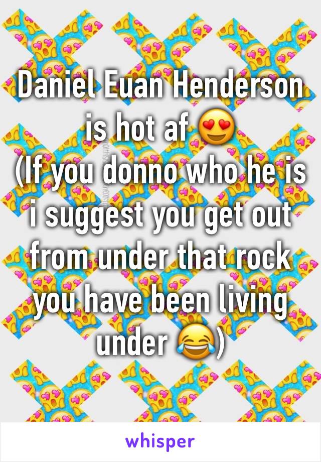 Daniel Euan Henderson is hot af 😍
(If you donno who he is i suggest you get out from under that rock you have been living under 😂)