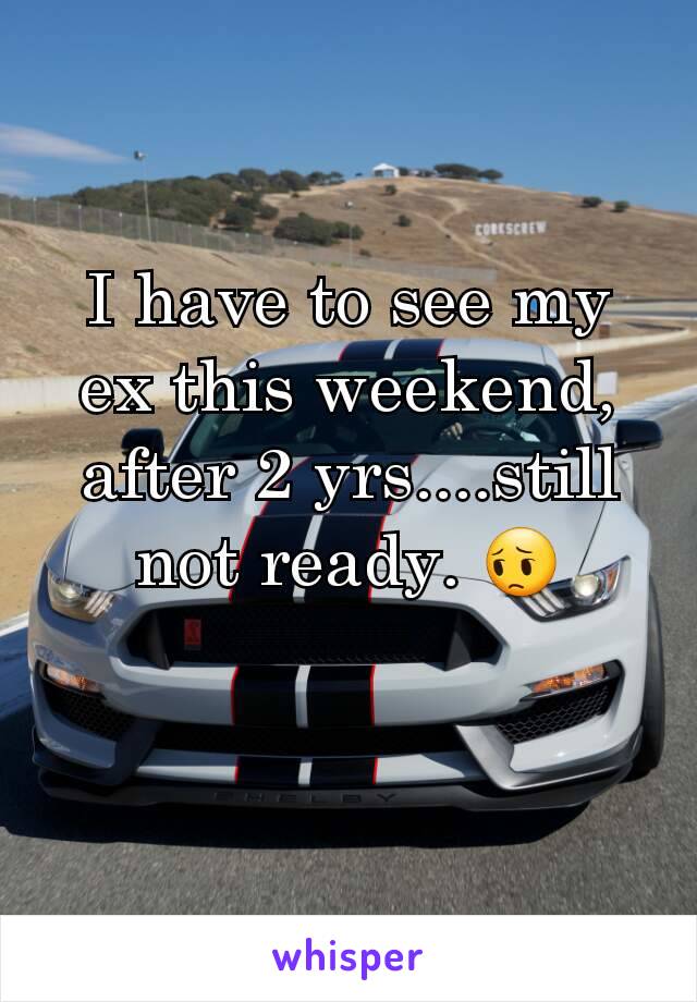 I have to see my ex this weekend, after 2 yrs....still not ready. 😔