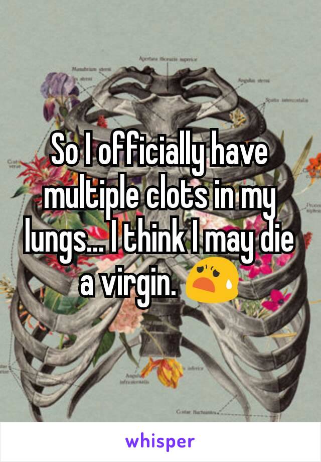 So I officially have multiple clots in my lungs... I think I may die a virgin. 😧