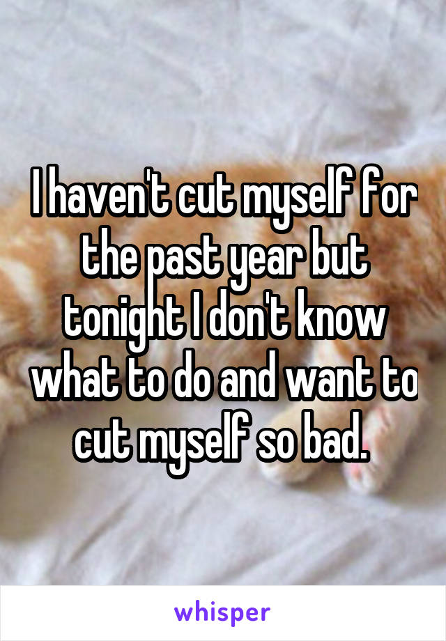 I haven't cut myself for the past year but tonight I don't know what to do and want to cut myself so bad. 
