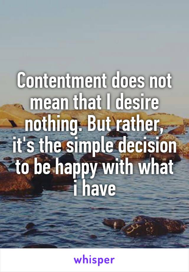 Contentment does not mean that I desire nothing. But rather, it's the simple decision to be happy with what i have
