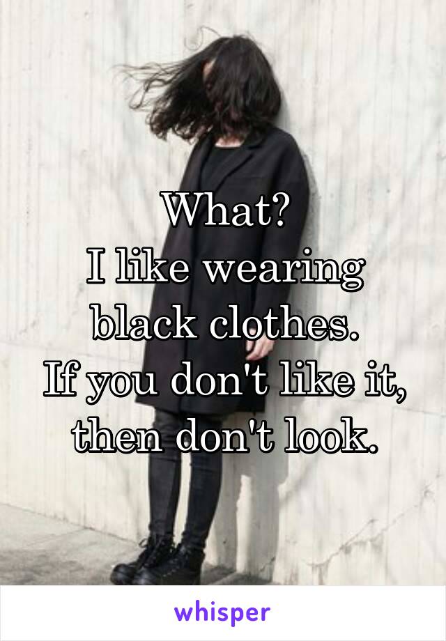 What?
I like wearing black clothes.
If you don't like it, then don't look.