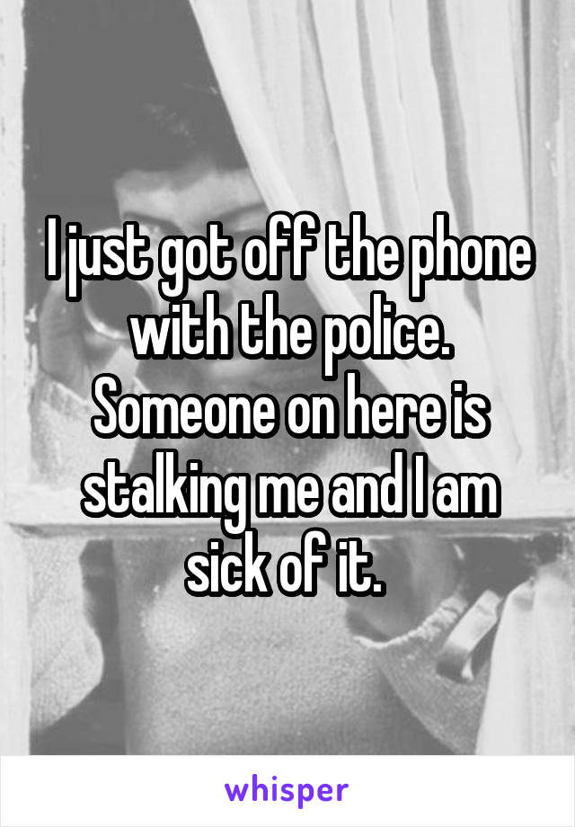 I just got off the phone with the police. Someone on here is stalking me and I am sick of it. 