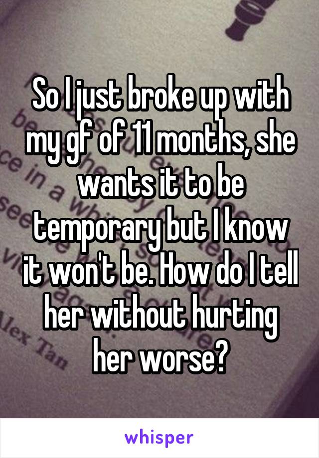So I just broke up with my gf of 11 months, she wants it to be temporary but I know it won't be. How do I tell her without hurting her worse?