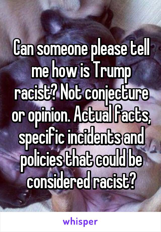 Can someone please tell me how is Trump racist? Not conjecture or opinion. Actual facts, specific incidents and policies that could be considered racist?