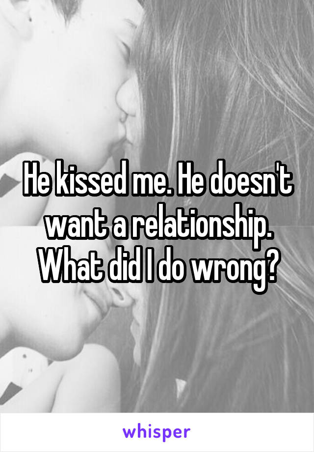He kissed me. He doesn't want a relationship. What did I do wrong?