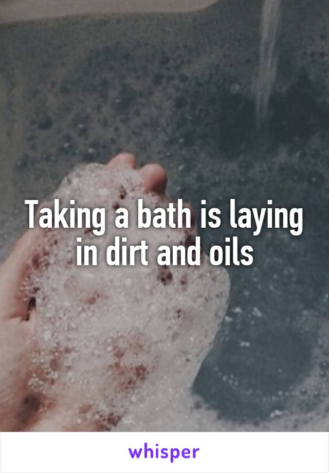 Taking a bath is laying in dirt and oils