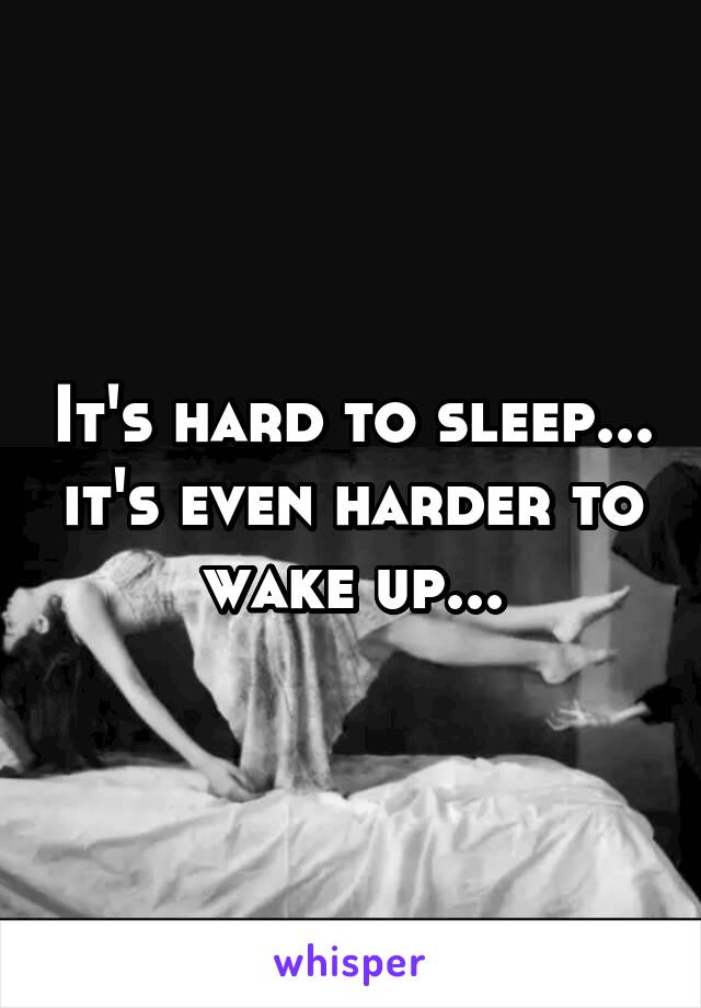 It's hard to sleep... it's even harder to wake up...