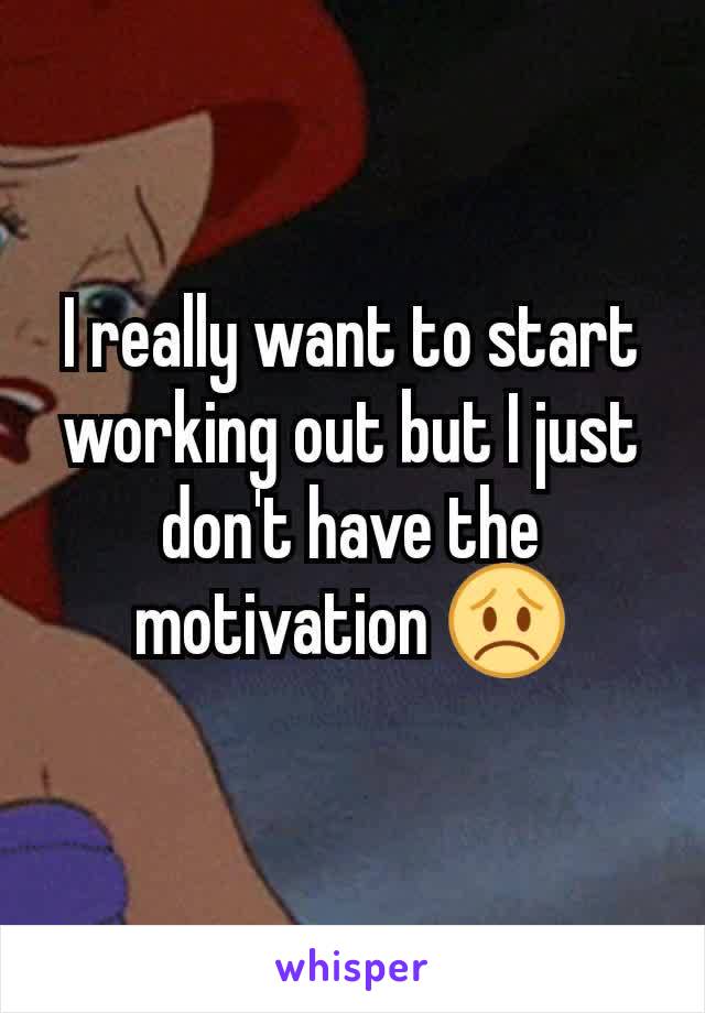 I really want to start working out but I just don't have the motivation 😞