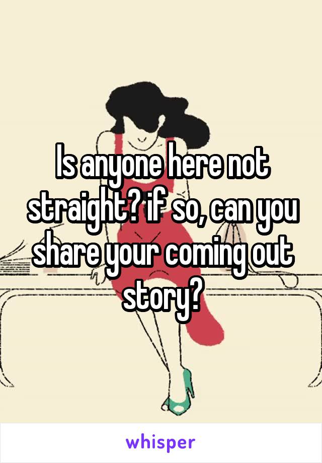 Is anyone here not straight? if so, can you share your coming out story?