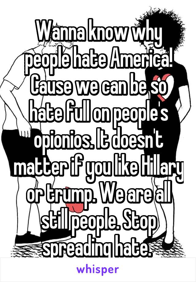 Wanna know why people hate America! Cause we can be so hate full on people's opionios. It doesn't matter if you like Hillary or trump. We are all still people. Stop spreading hate. 