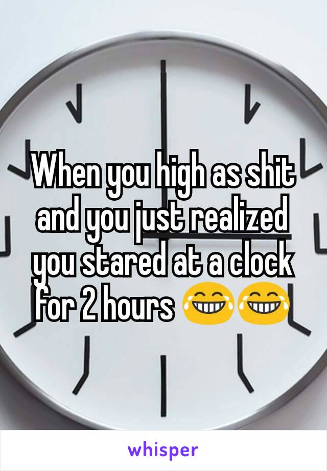 When you high as shit and you just realized you stared at a clock for 2 hours 😂😂