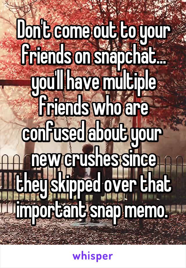 Don't come out to your friends on snapchat... you'll have multiple friends who are confused about your 
new crushes since they skipped over that important snap memo. 
