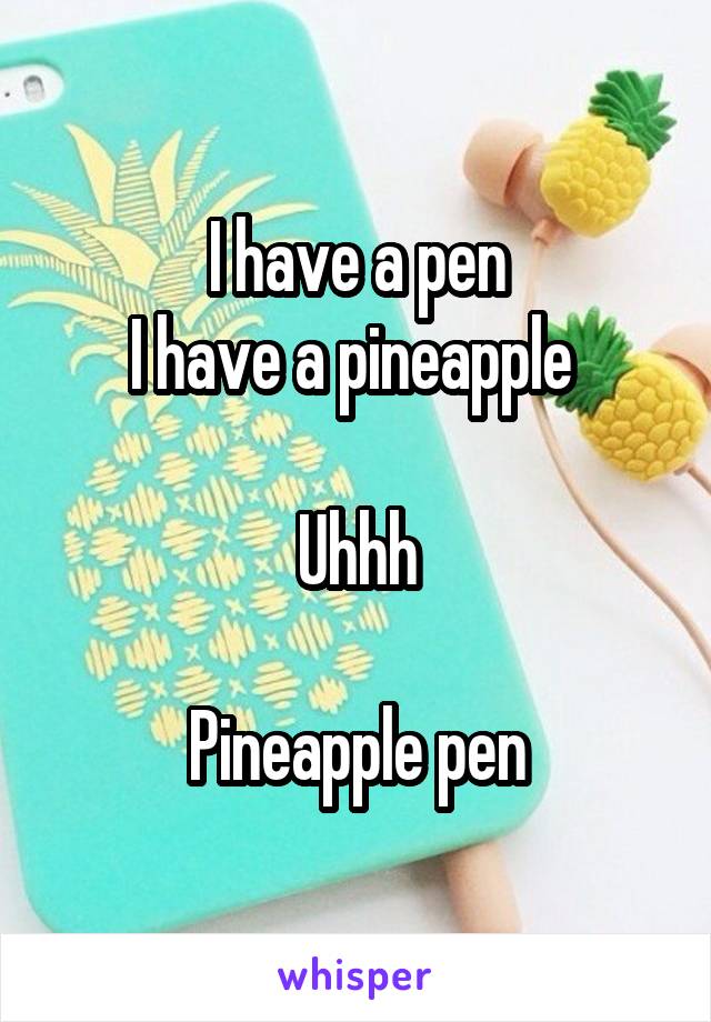 I have a pen
I have a pineapple 

Uhhh

Pineapple pen