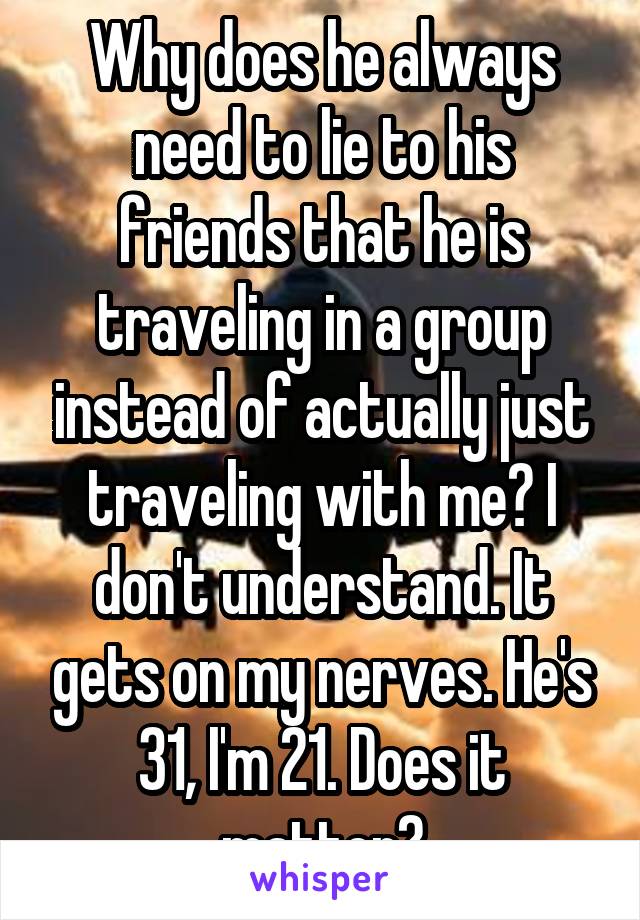 Why does he always need to lie to his friends that he is traveling in a group instead of actually just traveling with me? I don't understand. It gets on my nerves. He's 31, I'm 21. Does it matter?
