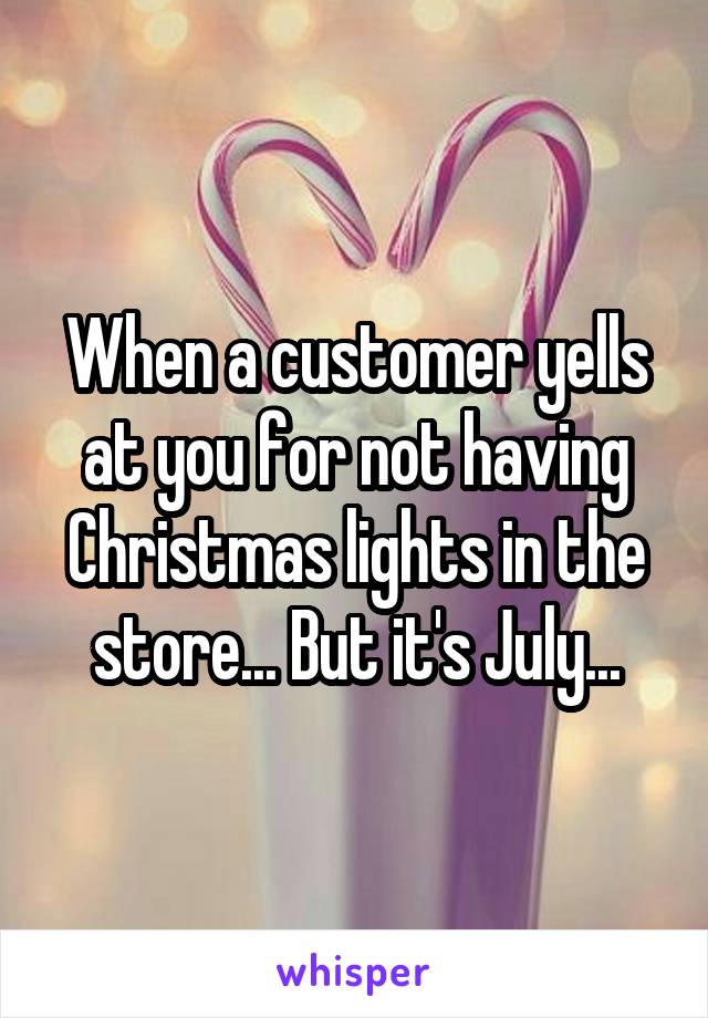 When a customer yells at you for not having Christmas lights in the store... But it's July...