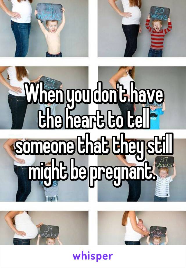 When you don't have the heart to tell someone that they still might be pregnant. 