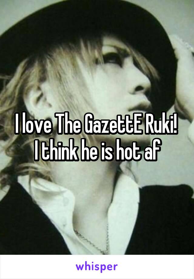 I love The GazettE Ruki! 
I think he is hot af
