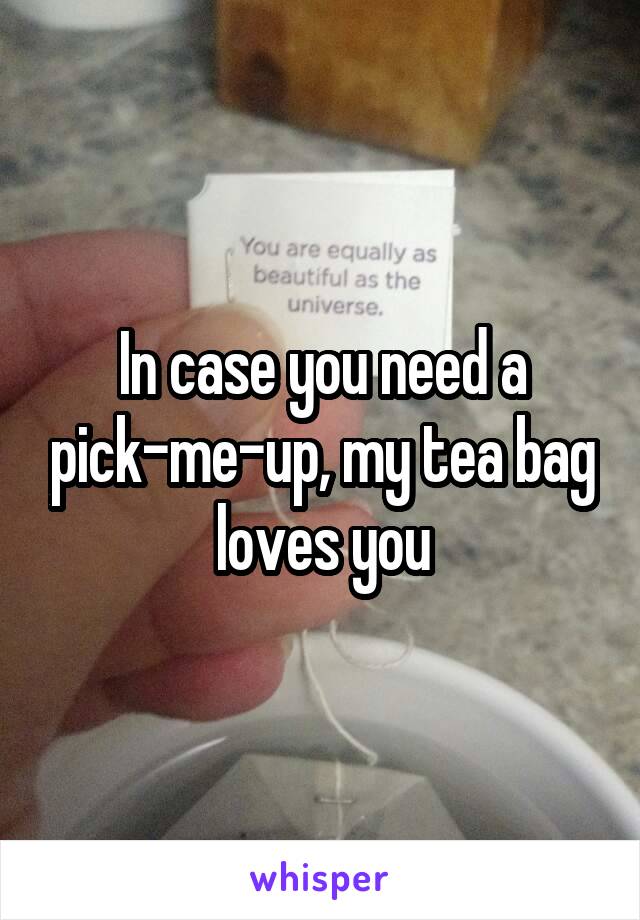 In case you need a pick-me-up, my tea bag loves you