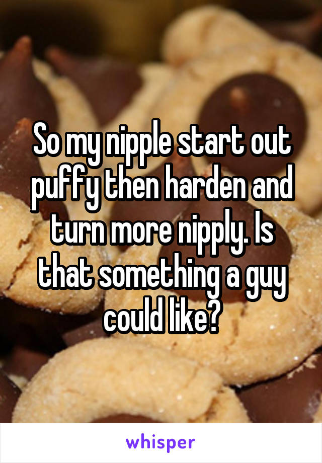 So my nipple start out puffy then harden and turn more nipply. Is that something a guy could like?