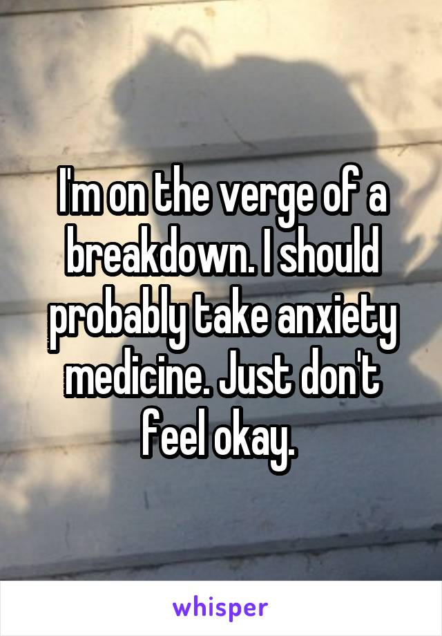 I'm on the verge of a breakdown. I should probably take anxiety medicine. Just don't feel okay. 