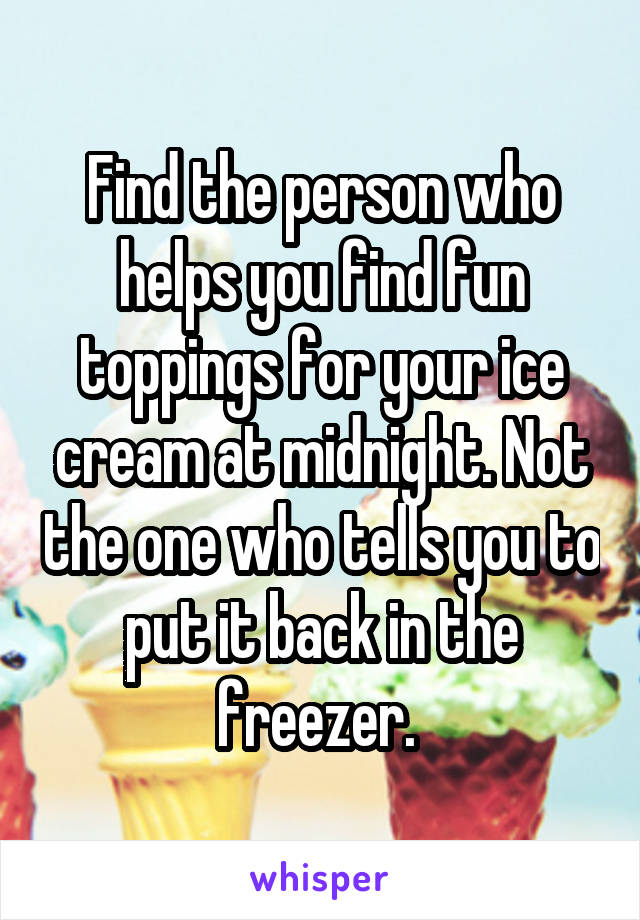 Find the person who helps you find fun toppings for your ice cream at midnight. Not the one who tells you to put it back in the freezer. 
