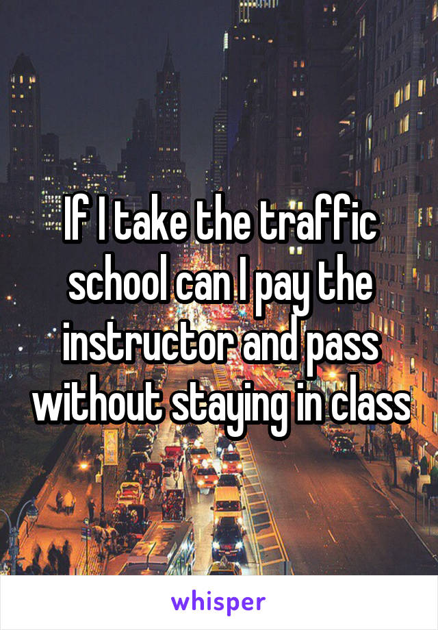 If I take the traffic school can I pay the instructor and pass without staying in class