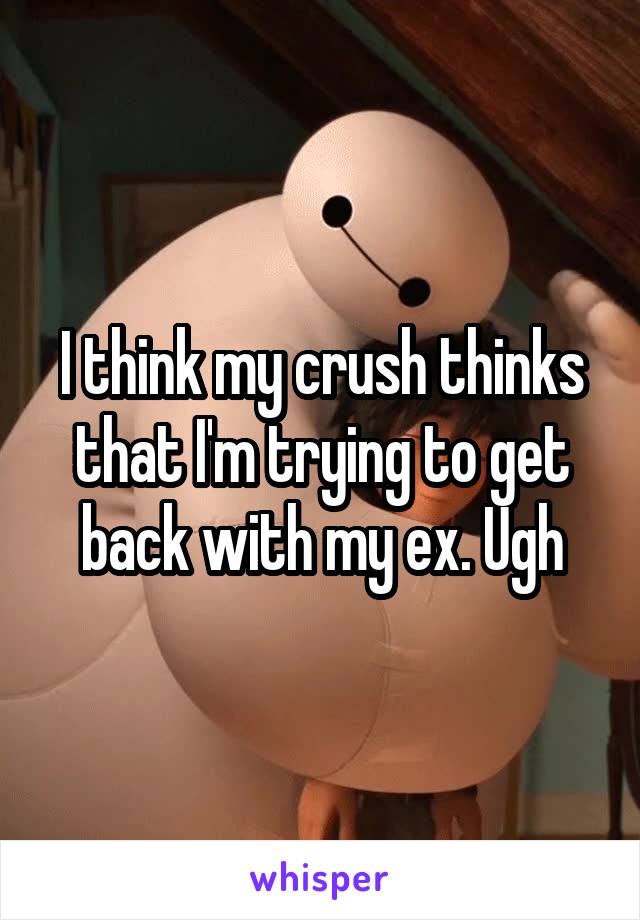 I think my crush thinks that I'm trying to get back with my ex. Ugh