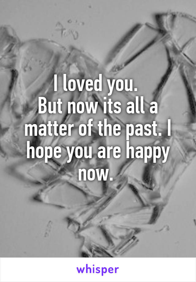 I loved you. 
But now its all a matter of the past. I hope you are happy now. 
