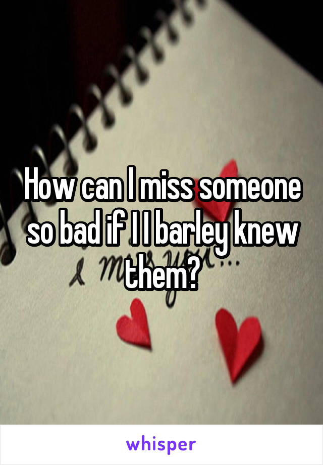 How can I miss someone so bad if I I barley knew them?
