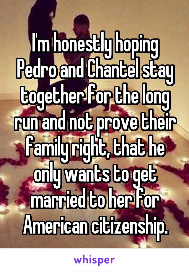 I'm honestly hoping Pedro and Chantel stay together for the long run and not prove their family right, that he only wants to get married to her for American citizenship.